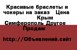 Красивые браслеты и чокеры на заказ › Цена ­ 10-50 - Крым, Симферополь Другое » Продам   